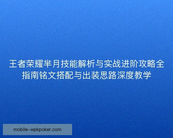 王者荣耀芈月技能解析与实战进阶攻略全指南铭文搭配与出装思路深度教学 王者荣耀芈月技能解析与实战进阶攻略全指南铭文搭配与出装思路深度教学