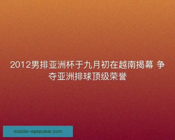2012男排亚洲杯于九月初在越南揭幕 争夺亚洲排球顶级荣誉 2012男排亚洲杯于九月初在越南揭幕 争夺亚洲排球顶级荣誉