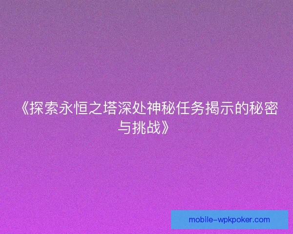 《探索永恒之塔深处神秘任务揭示的秘密与挑战》 《探索永恒之塔深处神秘任务揭示的秘密与挑战》