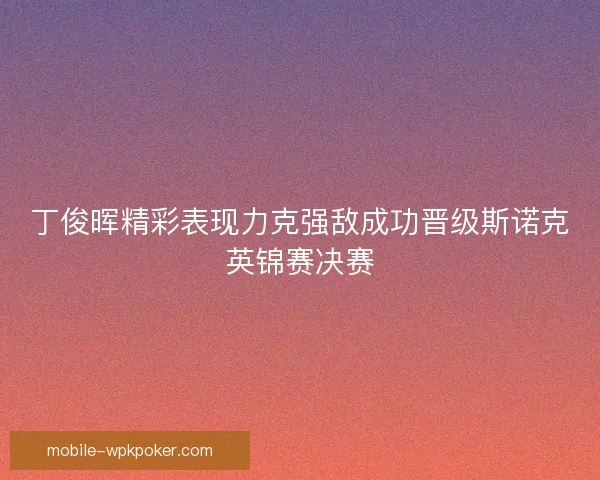 丁俊晖精彩表现力克强敌成功晋级斯诺克英锦赛决赛 丁俊晖精彩表现力克强敌成功晋级斯诺克英锦赛决赛