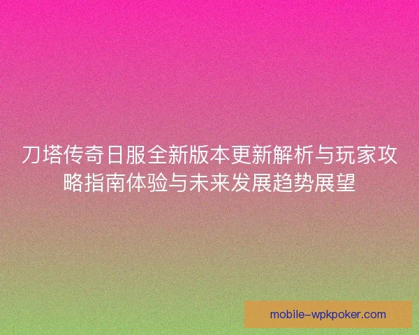 刀塔传奇日服全新版本更新解析与玩家攻略指南体验与未来发展趋势展望