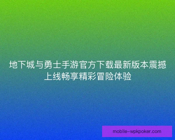 地下城与勇士手游官方下载最新版本震撼上线畅享精彩冒险体验 地下城与勇士手游官方下载最新版本震撼上线畅享精彩冒险体验