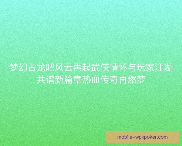 梦幻古龙吧风云再起武侠情怀与玩家江湖共谱新篇章热血传奇再燃梦 梦幻古龙吧风云再起武侠情怀与玩家江湖共谱新篇章热血传奇再燃梦