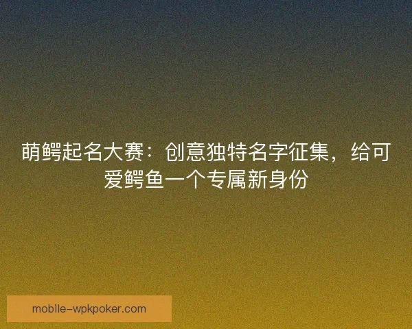 萌鳄起名大赛：创意独特名字征集，给可爱鳄鱼一个专属新身份
