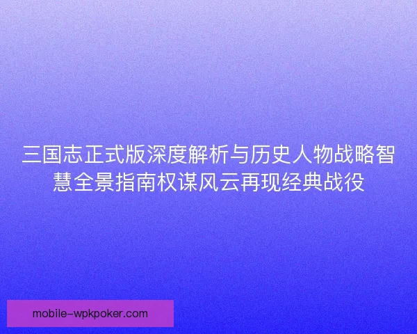 三国志正式版深度解析与历史人物战略智慧全景指南权谋风云再现经典战役