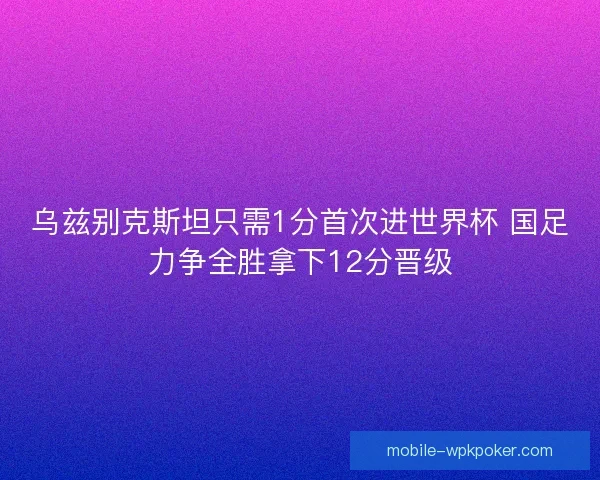 乌兹别克斯坦只需1分首次进世界杯 国足力争全胜拿下12分晋级