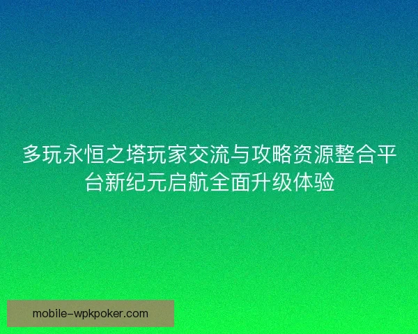 多玩永恒之塔玩家交流与攻略资源整合平台新纪元启航全面升级体验 多玩永恒之塔玩家交流与攻略资源整合平台新纪元启航全面升级体验