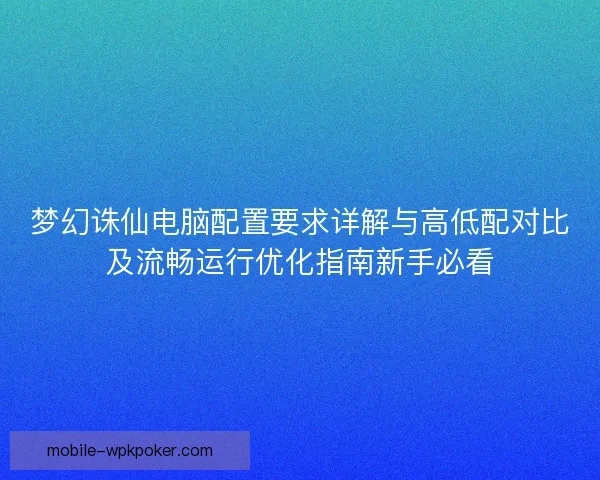 梦幻诛仙电脑配置要求详解与高低配对比及流畅运行优化指南新手必看 梦幻诛仙电脑配置要求详解与高低配对比及流畅运行优化指南新手必看