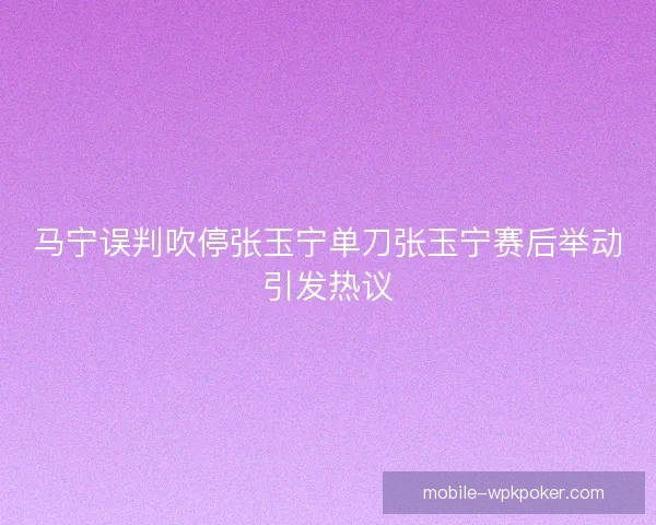 马宁误判吹停张玉宁单刀张玉宁赛后举动引发热议