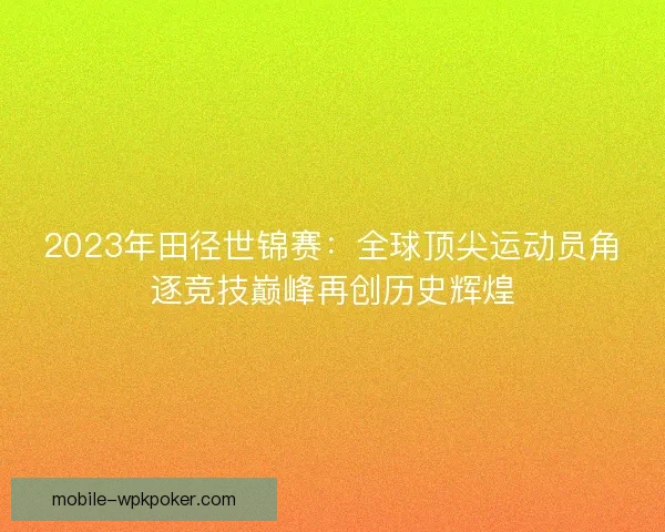 2023年田径世锦赛:全球顶尖运动员角逐竞技巅峰再创历史辉煌 2023年田径世锦赛:全球顶尖运动员角逐竞技巅峰再创历史辉煌