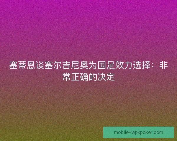 塞蒂恩谈塞尔吉尼奥为国足效力选择：非常正确的决定