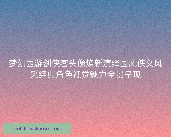 梦幻西游剑侠客头像焕新演绎国风侠义风采经典角色视觉魅力全景呈现