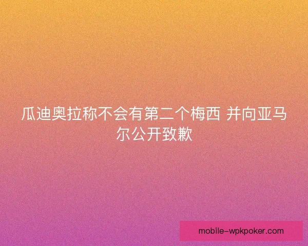 瓜迪奥拉称不会有第二个梅西 并向亚马尔公开致歉