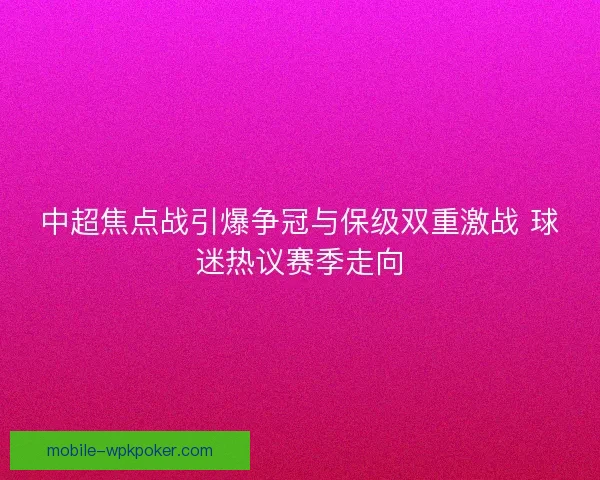 中超焦点战引爆争冠与保级双重激战 球迷热议赛季走向 中超焦点战引爆争冠与保级双重激战 球迷热议赛季走向