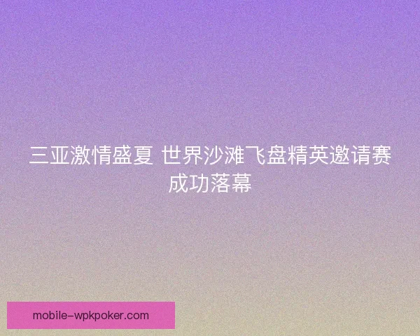 三亚激情盛夏 世界沙滩飞盘精英邀请赛成功落幕 三亚激情盛夏 世界沙滩飞盘精英邀请赛成功落幕