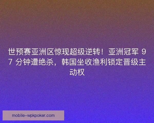 世预赛亚洲区惊现超级逆转！亚洲冠军 97 分钟遭绝杀，韩国坐收渔利锁定晋级主动权