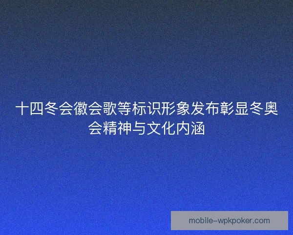 十四冬会徽会歌等标识形象发布彰显冬奥会精神与文化内涵