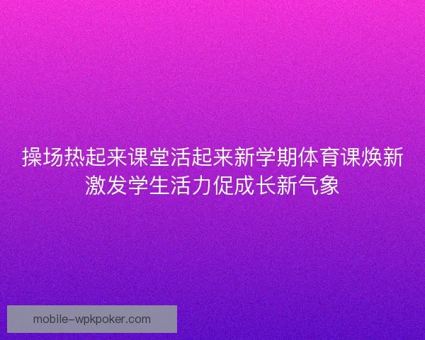 操场热起来课堂活起来新学期体育课焕新激发学生活力促成长新气象