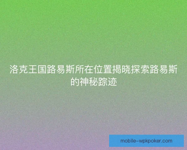 洛克王国路易斯所在位置揭晓探索路易斯的神秘踪迹