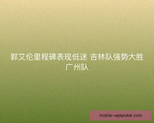 郭艾伦里程碑表现低迷 吉林队强势大胜广州队 郭艾伦里程碑表现低迷 吉林队强势大胜广州队